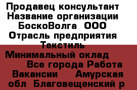 Продавец-консультант › Название организации ­ БоскоВолга, ООО › Отрасль предприятия ­ Текстиль › Минимальный оклад ­ 50 000 - Все города Работа » Вакансии   . Амурская обл.,Благовещенский р-н